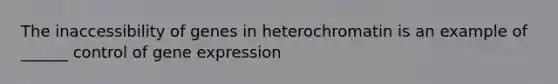 The inaccessibility of genes in heterochromatin is an example of ______ control of gene expression