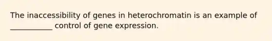 The inaccessibility of genes in heterochromatin is an example of ___________ control of gene expression.