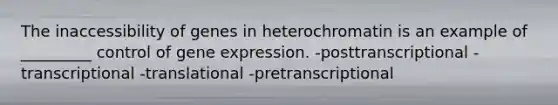 The inaccessibility of genes in heterochromatin is an example of _________ control of <a href='https://www.questionai.com/knowledge/kFtiqWOIJT-gene-expression' class='anchor-knowledge'>gene expression</a>. -posttranscriptional -transcriptional -translational -pretranscriptional