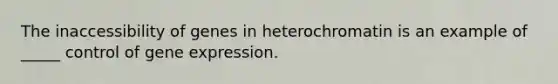 The inaccessibility of genes in heterochromatin is an example of _____ control of gene expression.