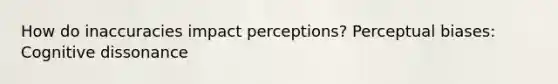 How do inaccuracies impact perceptions? Perceptual biases: Cognitive dissonance