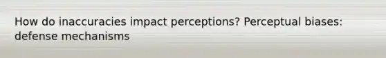 How do inaccuracies impact perceptions? Perceptual biases: defense mechanisms