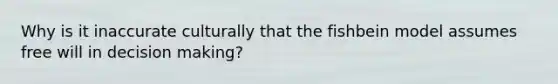 Why is it inaccurate culturally that the fishbein model assumes free will in decision making?