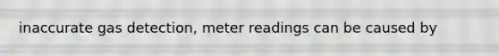 inaccurate gas detection, meter readings can be caused by