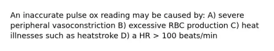 An inaccurate pulse ox reading may be caused by: A) severe peripheral vasoconstriction B) excessive RBC production C) heat illnesses such as heatstroke D) a HR > 100 beats/min