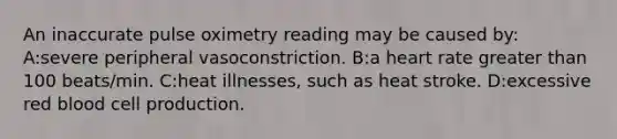 An inaccurate pulse oximetry reading may be caused by: A:severe peripheral vasoconstriction. B:a heart rate greater than 100 beats/min. C:heat illnesses, such as heat stroke. D:excessive red blood cell production.