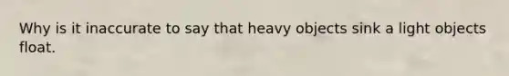 Why is it inaccurate to say that heavy objects sink a light objects float.