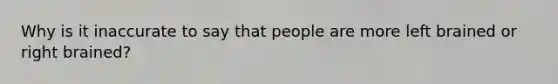 Why is it inaccurate to say that people are more left brained or right brained?