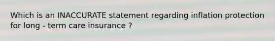 Which is an INACCURATE statement regarding inflation protection for long - term care insurance ?