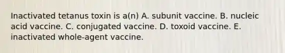 Inactivated tetanus toxin is a(n) A. subunit vaccine. B. nucleic acid vaccine. C. conjugated vaccine. D. toxoid vaccine. E. inactivated whole-agent vaccine.