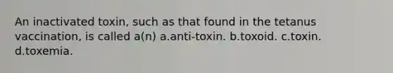 An inactivated toxin, such as that found in the tetanus vaccination, is called a(n) a.anti-toxin. b.toxoid. c.toxin. d.toxemia.