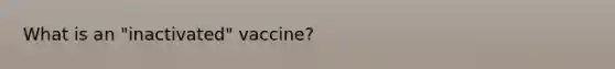 What is an "inactivated" vaccine?