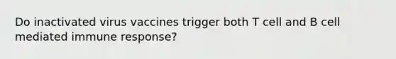 Do inactivated virus vaccines trigger both T cell and B cell mediated immune response?