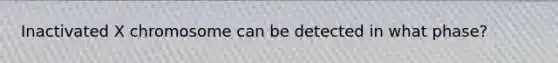 Inactivated X chromosome can be detected in what phase?