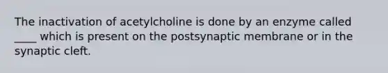 The inactivation of acetylcholine is done by an enzyme called ____ which is present on the postsynaptic membrane or in the synaptic cleft.