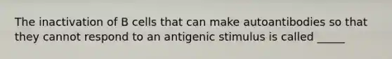 The inactivation of B cells that can make autoantibodies so that they cannot respond to an antigenic stimulus is called _____