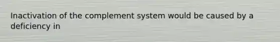 Inactivation of the complement system would be caused by a deficiency in