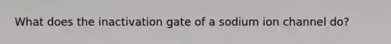 What does the inactivation gate of a sodium ion channel do?