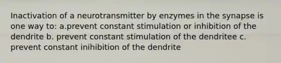 Inactivation of a neurotransmitter by enzymes in the synapse is one way to: a.prevent constant stimulation or inhibition of the dendrite b. prevent constant stimulation of the dendritee c. prevent constant inihibition of the dendrite