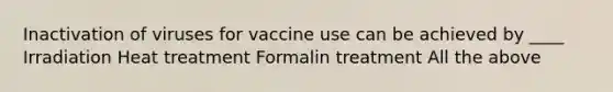 Inactivation of viruses for vaccine use can be achieved by ____ Irradiation Heat treatment Formalin treatment All the above