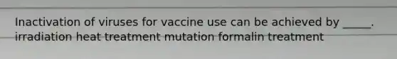 Inactivation of viruses for vaccine use can be achieved by _____. irradiation heat treatment mutation formalin treatment