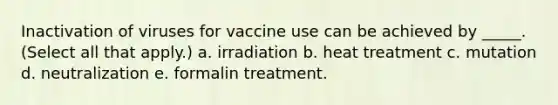 Inactivation of viruses for vaccine use can be achieved by _____. (Select all that apply.) a. irradiation b. heat treatment c. mutation d. neutralization e. formalin treatment.