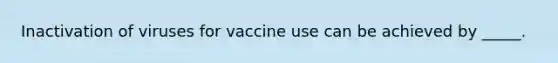 Inactivation of viruses for vaccine use can be achieved by _____.