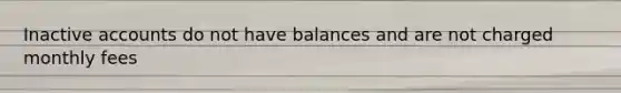 Inactive accounts do not have balances and are not charged monthly fees