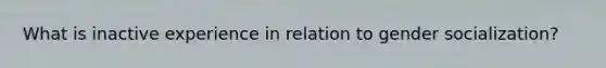 What is inactive experience in relation to gender socialization?