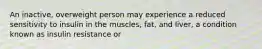 An inactive, overweight person may experience a reduced sensitivity to insulin in the muscles, fat, and liver, a condition known as insulin resistance or