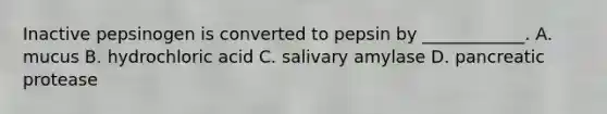 Inactive pepsinogen is converted to pepsin by ____________. A. mucus B. hydrochloric acid C. salivary amylase D. pancreatic protease