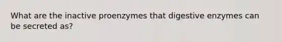 What are the inactive proenzymes that digestive enzymes can be secreted as?