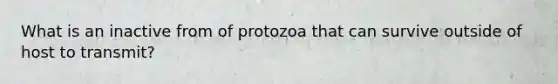 What is an inactive from of protozoa that can survive outside of host to transmit?