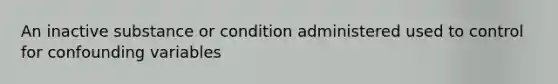 An inactive substance or condition administered used to control for confounding variables