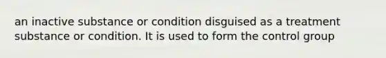 an inactive substance or condition disguised as a treatment substance or condition. It is used to form the control group