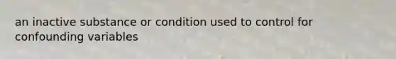 an inactive substance or condition used to control for confounding variables