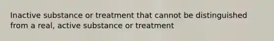 Inactive substance or treatment that cannot be distinguished from a real, active substance or treatment