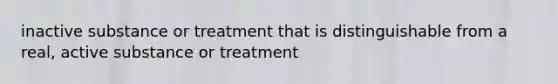 inactive substance or treatment that is distinguishable from a real, active substance or treatment