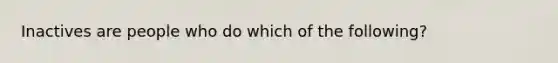 Inactives are people who do which of the following?