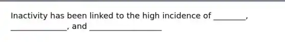 Inactivity has been linked to the high incidence of ________, ______________, and __________________