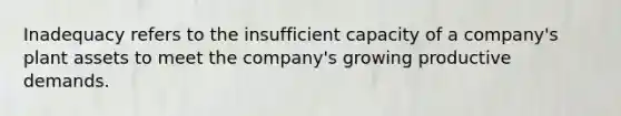 Inadequacy refers to the insufficient capacity of a company's plant assets to meet the company's growing productive demands.