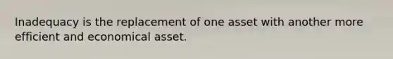 Inadequacy is the replacement of one asset with another more efficient and economical asset.