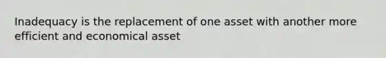 Inadequacy is the replacement of one asset with another more efficient and economical asset