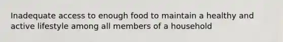 Inadequate access to enough food to maintain a healthy and active lifestyle among all members of a household