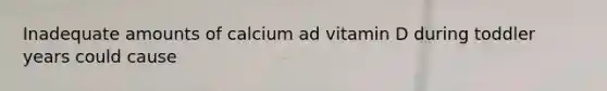 Inadequate amounts of calcium ad vitamin D during toddler years could cause