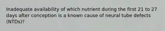 Inadequate availability of which nutrient during the first 21 to 27 days after conception is a known cause of neural tube defects (NTDs)?