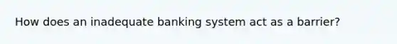 How does an inadequate banking system act as a barrier?