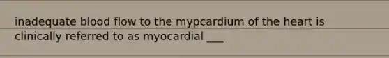 inadequate blood flow to the mypcardium of the heart is clinically referred to as myocardial ___