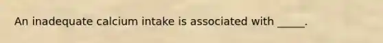 An inadequate calcium intake is associated with _____.