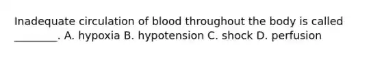 Inadequate circulation of blood throughout the body is called ________. A. hypoxia B. hypotension C. shock D. perfusion
